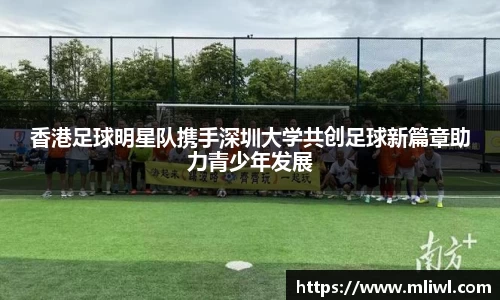 香港足球明星队携手深圳大学共创足球新篇章助力青少年发展