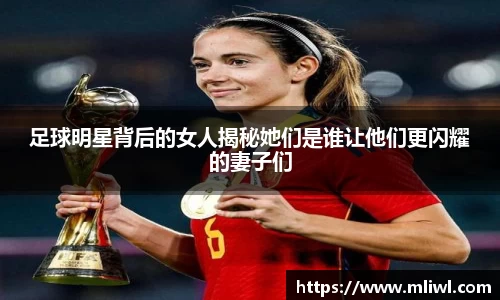 足球明星背后的女人揭秘她们是谁让他们更闪耀的妻子们